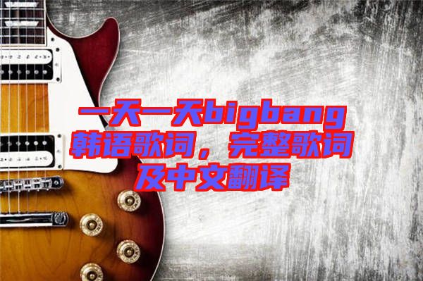 一天一天bigbang韓語歌詞,完整歌詞及中文翻譯
