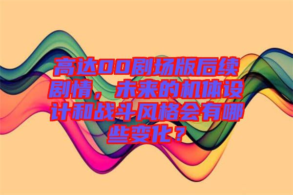 高達(dá)00劇場(chǎng)版后續(xù)劇情,未來(lái)的機(jī)體設(shè)計(jì)和戰(zhàn)斗風(fēng)格會(huì)有哪些變化?