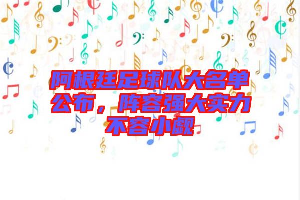 阿根廷足球隊大名單公布,陣容強大實力不容小覷