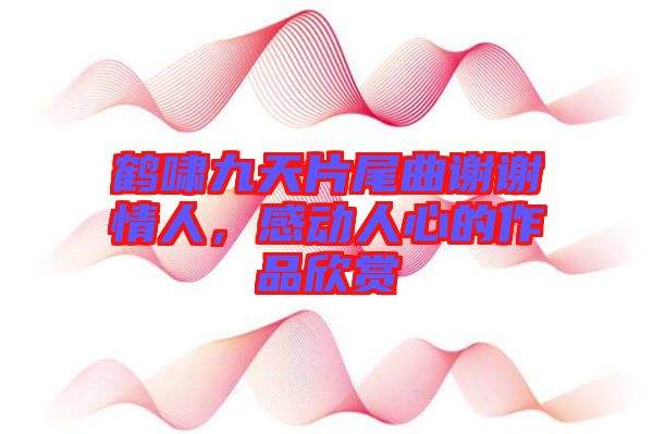 鶴嘯九天片尾曲謝謝情人,感動(dòng)人心的作品欣賞