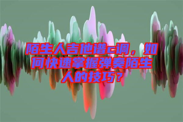 陌生人吉他譜c調(diào)，如何快速掌握彈奏陌生人的技巧？