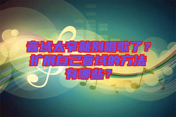 音域太窄就別唱歌了?擴展自己音域的方法有哪些?