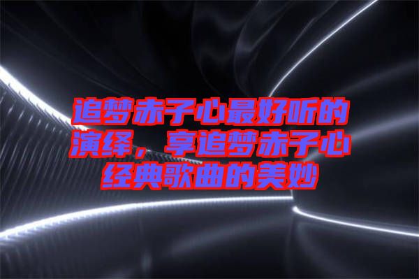 追夢赤子心最好聽的演繹,享追夢赤子心經典歌曲的美妙