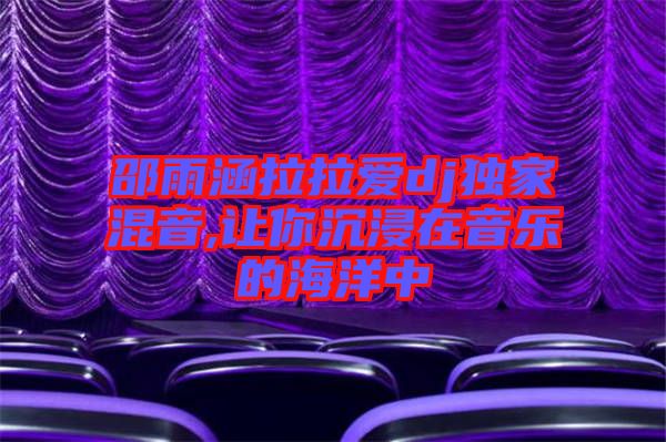 邵雨涵拉拉愛dj獨家混音,讓你沉浸在音樂的海洋中