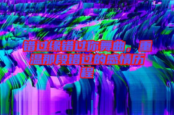 錯(cuò)過(guò)緣錯(cuò)過(guò)你舞曲,重溫那段錯(cuò)過(guò)的感情歷程