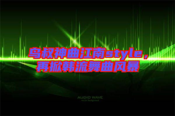 鳥叔神曲江南style,再掀韓流舞曲風(fēng)暴