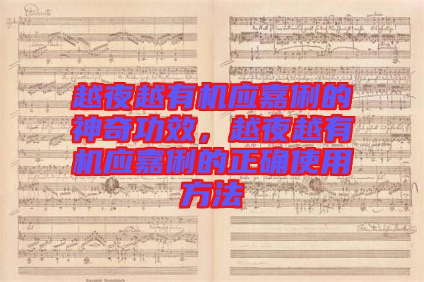 越夜越有機(jī)應(yīng)嘉俐的神奇功效,越夜越有機(jī)應(yīng)嘉俐的正確使用方法