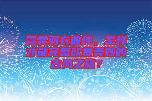 霓裳羽衣曲純，怎樣才能完整欣賞美妙的古風之旅？