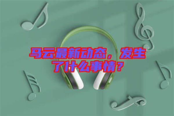 馬云最新動態(tài),發(fā)生了什么事情?