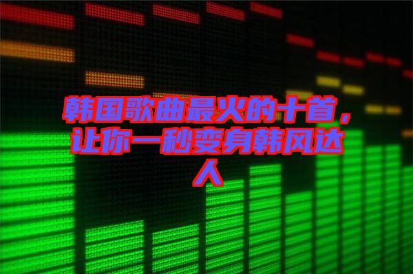 韓國歌曲最火的十首，讓你一秒變身韓風達人
