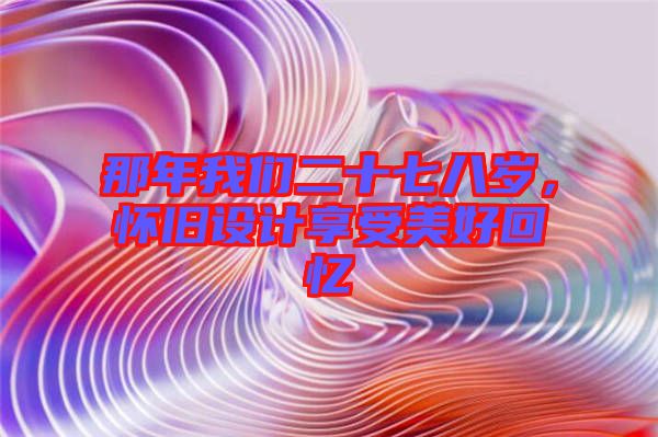 那年我們二十七八歲,懷舊設(shè)計(jì)享受美好回憶