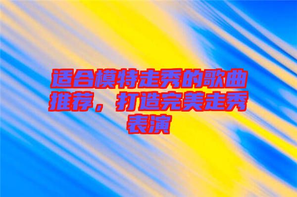 適合模特走秀的歌曲推薦,打造完美走秀表演