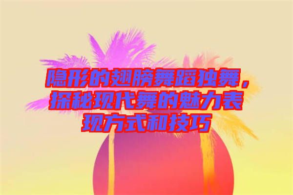 隱形的翅膀舞蹈獨(dú)舞,探秘現(xiàn)代舞的魅力表現(xiàn)方式和技巧