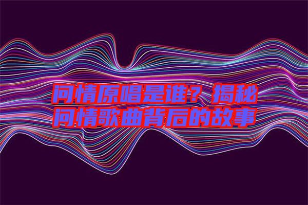 問情原唱是誰？揭秘問情歌曲背后的故事