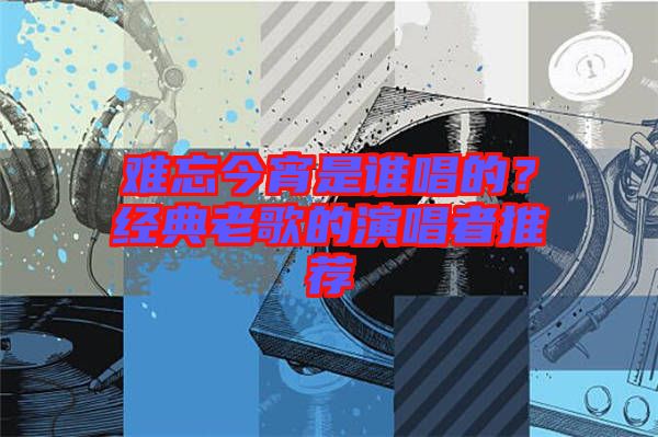 難忘今宵是誰唱的?經典老歌的演唱者推薦