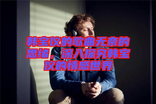 韓寶儀的歌曲無奈的思緒,深入探究韓寶儀的情感世界