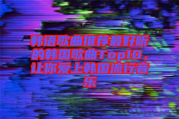 韓語歌曲推薦最好聽的韓國歌曲Top10,讓你愛上韓國流行音樂
