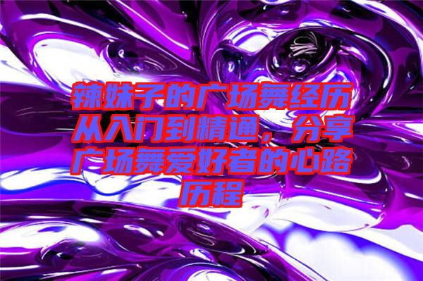 辣妹子的廣場舞經歷從入門到精通,分享廣場舞愛好者的心路歷程