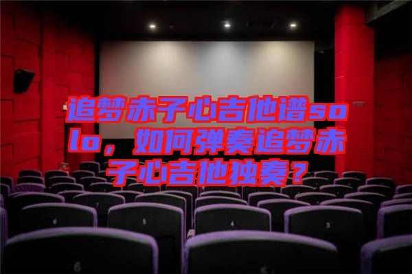 追夢赤子心吉他譜solo,如何彈奏追夢赤子心吉他獨奏?