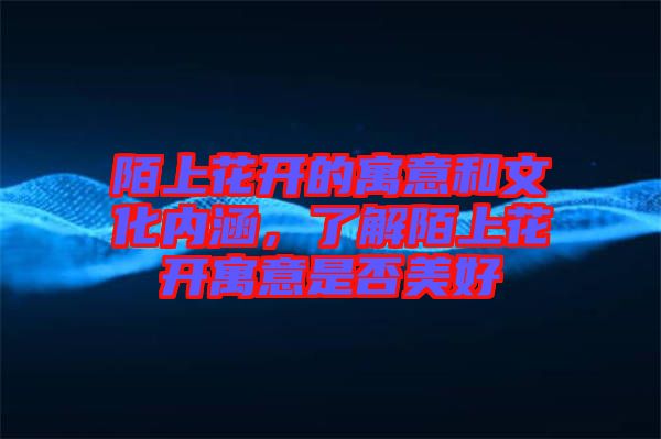 陌上花開的寓意和文化內涵,了解陌上花開寓意是否美好