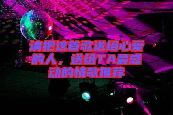 請把這首歌送給心愛的人,送給TA最感動的情歌推薦
