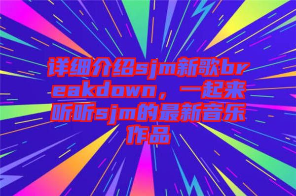 詳細介紹sjm新歌breakdown,一起來聽聽sjm的最新音樂作品