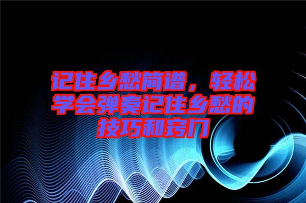 記住鄉愁簡譜，輕松學會彈奏記住鄉愁的技巧和竅門