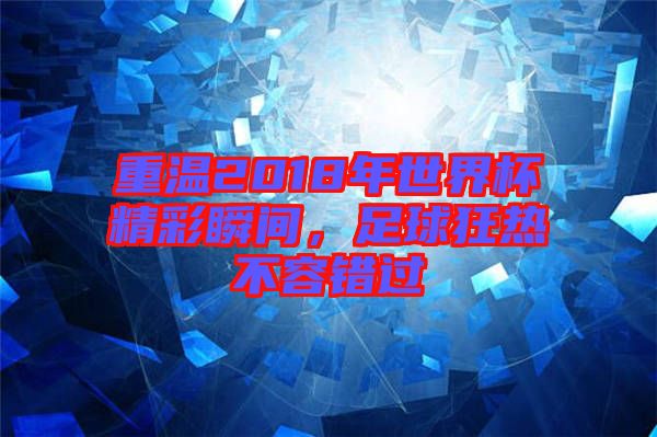 重溫2018年世界杯精彩瞬間,足球狂熱不容錯過