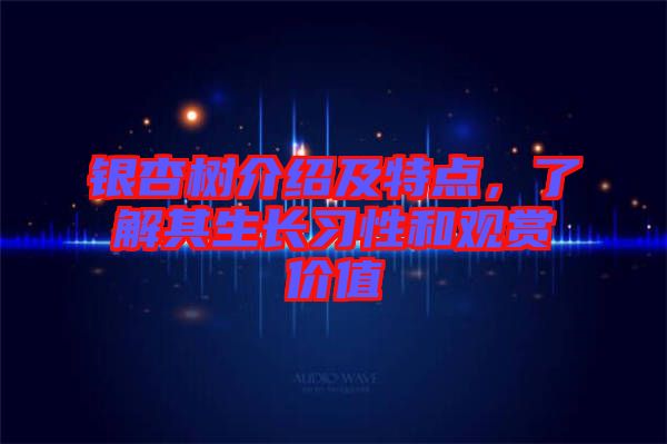 銀杏樹介紹及特點(diǎn),了解其生長(zhǎng)習(xí)性和觀賞價(jià)值