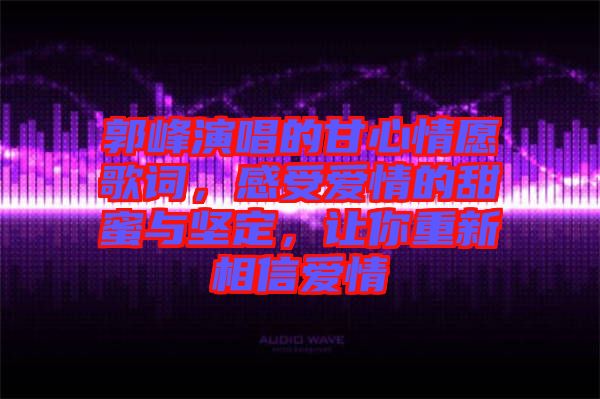 郭峰演唱的甘心情愿歌詞,感受愛情的甜蜜與堅定,讓你重新相信愛情