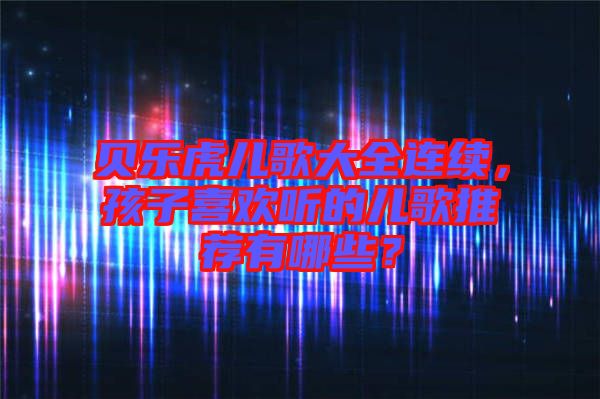 貝樂虎兒歌大全連續，孩子喜歡聽的兒歌推薦有哪些？