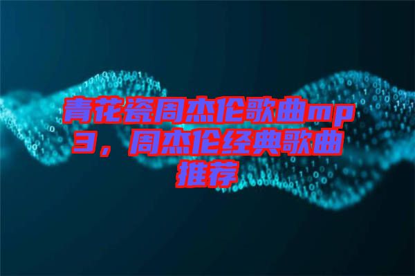 青花瓷周杰倫歌曲mp3,周杰倫經(jīng)典歌曲推薦