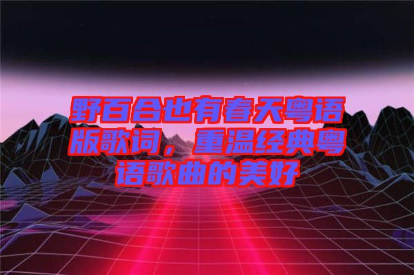 野百合也有春天粵語(yǔ)版歌詞,重溫經(jīng)典粵語(yǔ)歌曲的美好