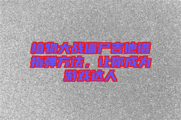 植物大戰僵尸吉他譜指彈方法，讓你成為游戲達人