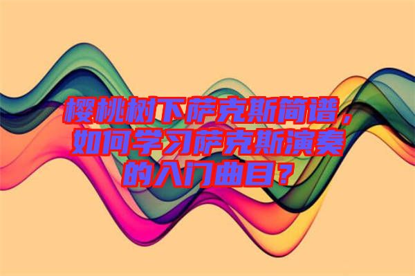 櫻桃樹下薩克斯簡譜,如何學(xué)習(xí)薩克斯演奏的入門曲目?