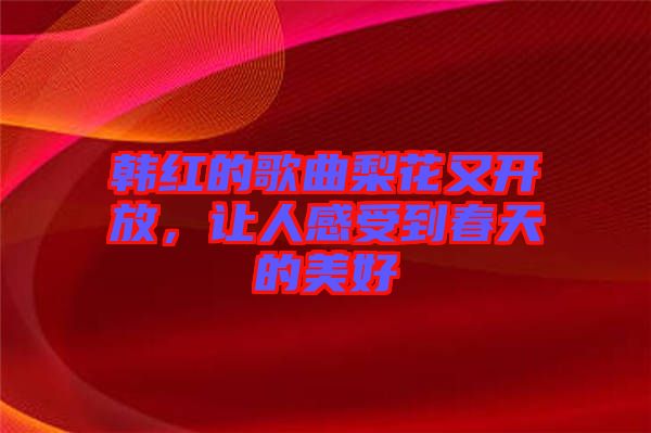 韓紅的歌曲梨花又開放,讓人感受到春天的美好