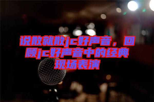 說散就散jc好聲音,回顧jc好聲音中的經典現場表演