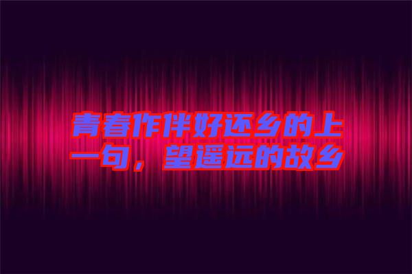 青春作伴好還鄉(xiāng)的上一句，望遙遠(yuǎn)的故鄉(xiāng)