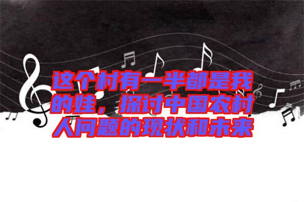 這個村有一半都是我的娃，探討中國農(nóng)村人問題的現(xiàn)狀和未來