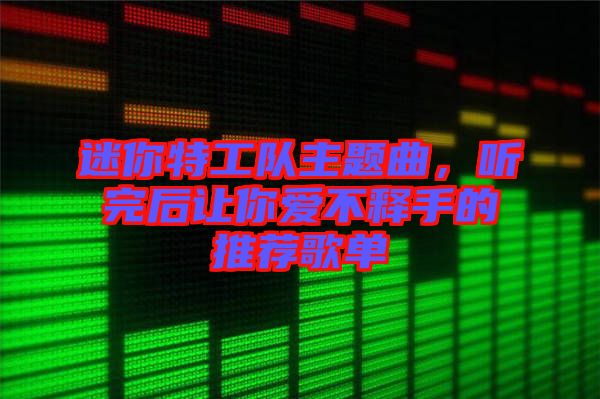迷你特工隊主題曲,聽完后讓你愛不釋手的推薦歌單