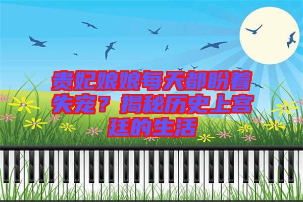 貴妃娘娘每天都盼著失寵？揭秘歷史上宮廷的生活