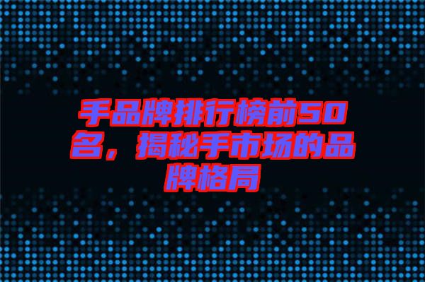 手品牌排行榜前50名,揭秘手市場的品牌格局