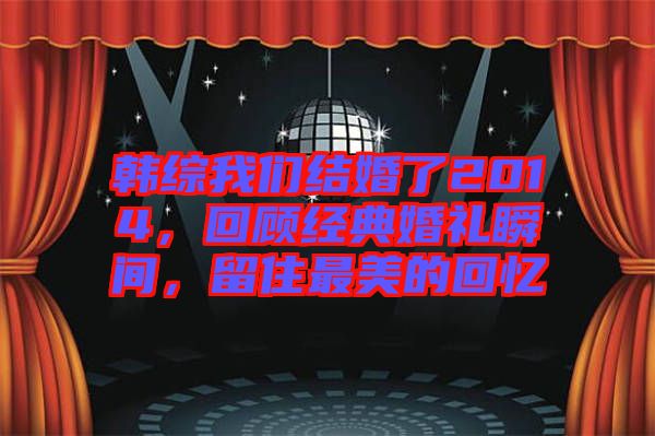 韓綜我們結婚了2014,回顧經典婚禮瞬間,留住最美的回憶