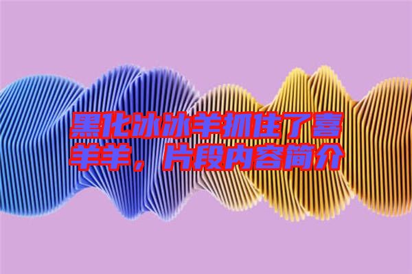 黑化冰冰羊抓住了喜羊羊,片段內容簡介