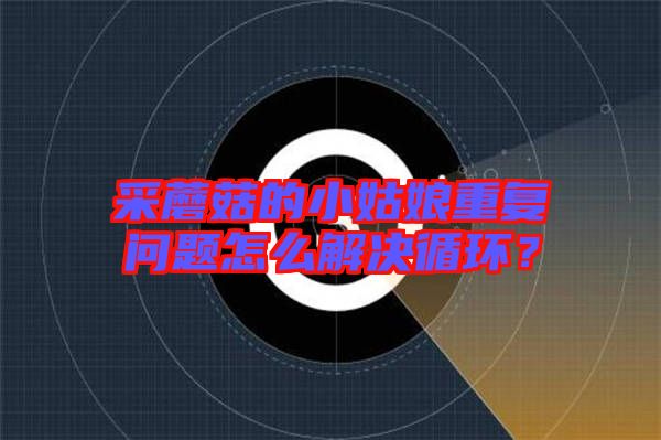 采蘑菇的小姑娘重復問題怎么解決循環?