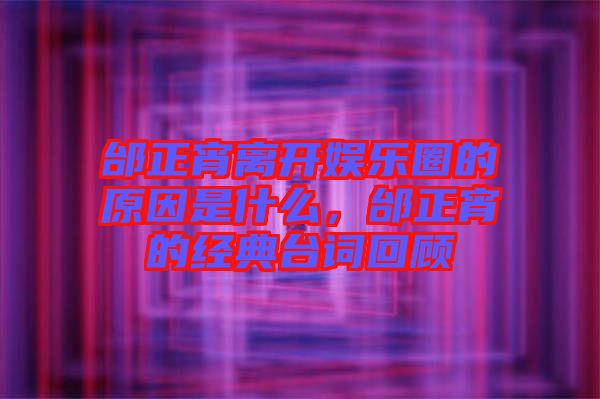 邰正宵離開娛樂圈的原因是什么,邰正宵的經(jīng)典臺(tái)詞回顧