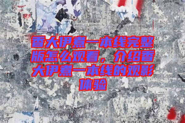 香大伊煮一本線完整版怎么觀看,介紹香大伊煮一本線的觀影體驗