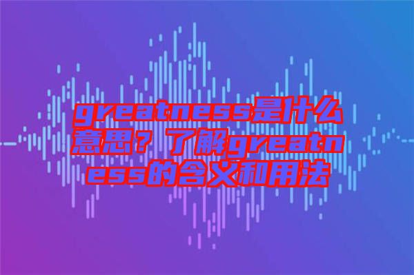 greatness是什么意思?了解greatness的含義和用法