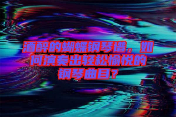 酒醉的蝴蝶鋼琴譜，如何演奏出輕松愉悅的鋼琴曲目？