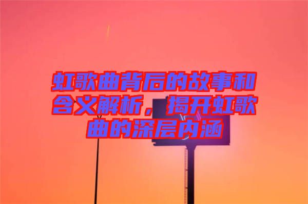 虹歌曲背后的故事和含義解析,揭開虹歌曲的深層內涵